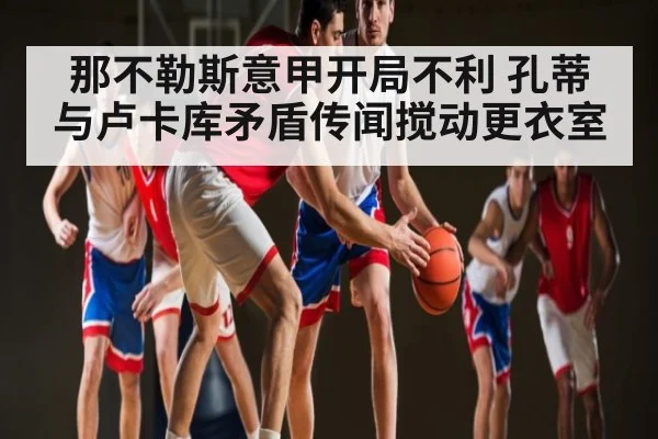 那不勒斯意甲开局不利 孔蒂与卢卡库矛盾传闻搅动更衣室（c7c7.app）
