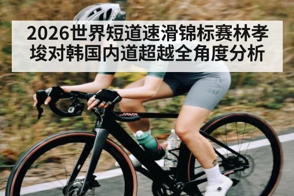 2026世界短道速滑锦标赛林孝埈对韩国内道超越全角度分析