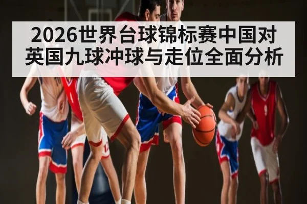 2026世界台球锦标赛中国对英国九球冲球与走位全面分析 | www.c7c7.app