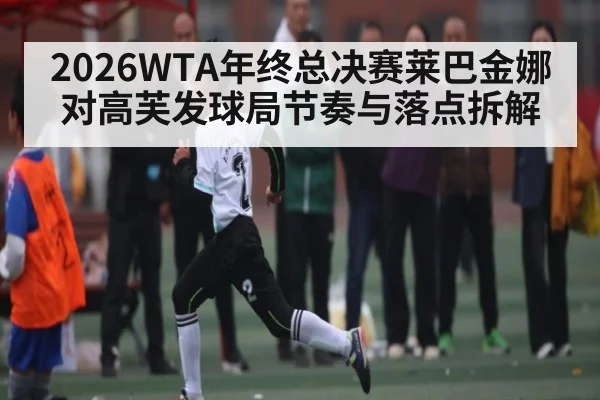 2026WTA年终总决赛莱巴金娜对高芙发球局节奏与落点拆解 - www.c7c7.app